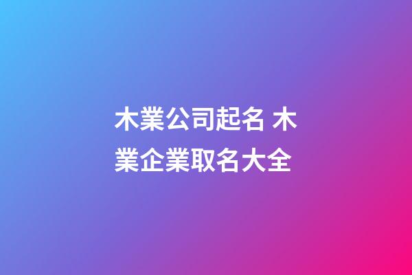 木業公司起名 木業企業取名大全-第1張-公司起名-玄機派